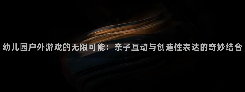 幼儿园户外游戏的无限可能：亲子互动与创造性表达的奇妙结合
