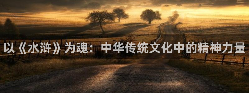 米乐m6：以《水浒》为魂：中华传统文化中的精神力量