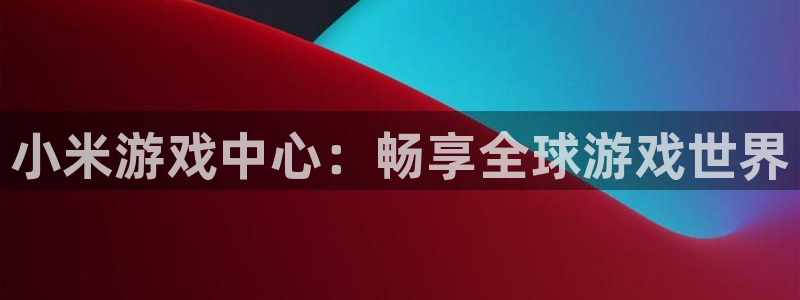 mile米乐m6官网：小米游戏中心：畅享全球游戏世界