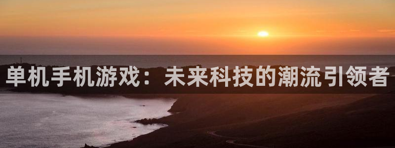 米乐m6官网客服：单机手机游戏：未来科技的潮流引领者